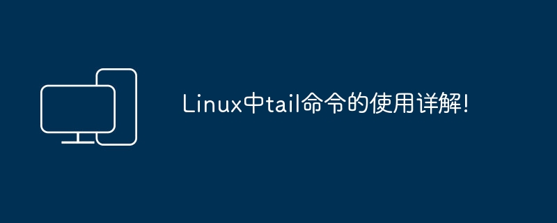 Detaillierte Erklärung der Verwendung des Tail-Befehls unter Linux!