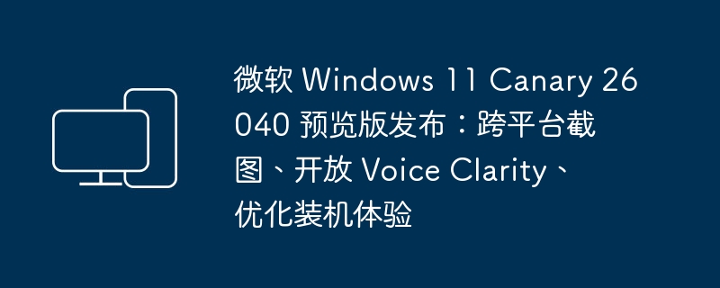 微软 windows 11 canary 26040 预览版发布：跨平台截图、开放 voice clarity、优化装机体验