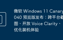 微软 Windows 11 Canary 26040 预览版发布：跨平台截图、开放 Voice Clarity、优化装机体验