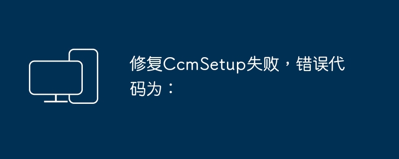 Fehlerbehebung bei CcmSetup mit folgendem Fehlercode fehlgeschlagen: