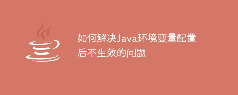 如何解决java环境变量配置后不生效的问题