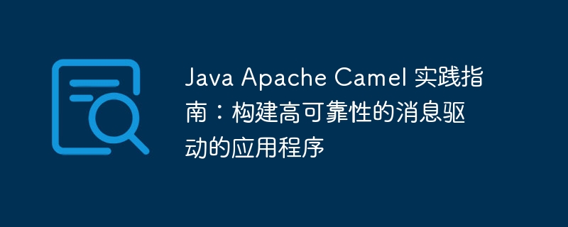 java apache camel 实践指南:构建高可靠性的消息驱动的应用程序