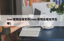mac视频压缩文件(mac视频压缩文件在哪)