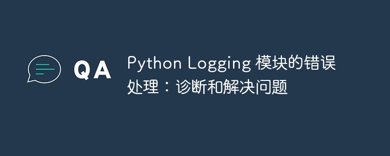 python logging 模块的错误处理：诊断和解决问题