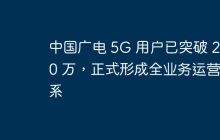 中国广电 5G 用户已突破 2300 万,正式形成全业务运营体系