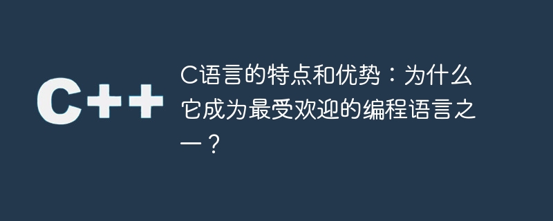 c语言的特点和优势：为什么它成为最受欢迎的编程语言之一？