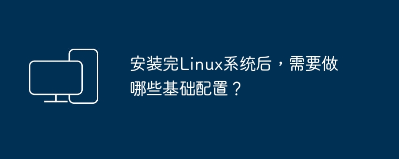 安裝完Linux系統後，需要做哪些基礎設定？