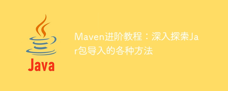 maven进阶教程：深入探索jar包导入的各种方法