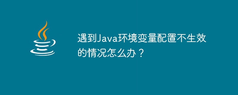 遇到java环境变量配置不生效的情况怎么办？