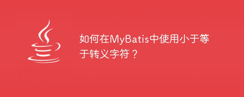 如何在mybatis中使用小于等于转义字符？