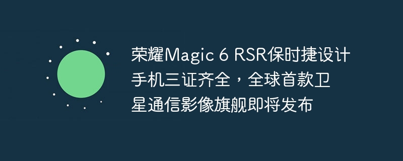 荣耀magic 6 rsr保时捷设计手机三证齐全，全球首款卫星通信影像旗舰即将发布