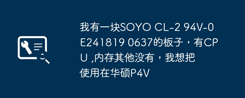 我有一块SOYO CL-2 94V-0 E241819 0637的板子，有CPU ,内存其他没有，我想把使用在华硕P4V