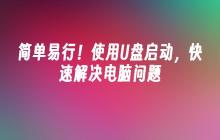 简单易行!使用U盘启动,快速解决电脑问题