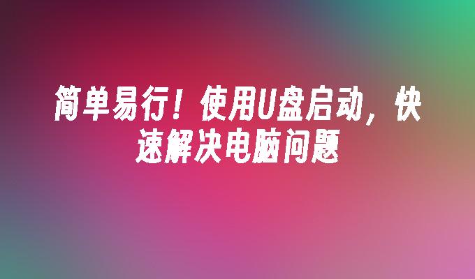 简单易行!使用U盘启动,快速解决电脑问题