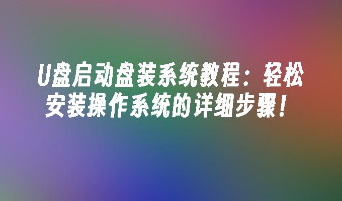 U盘启动盘装系统教程:轻松安装操作系统的详细步骤!