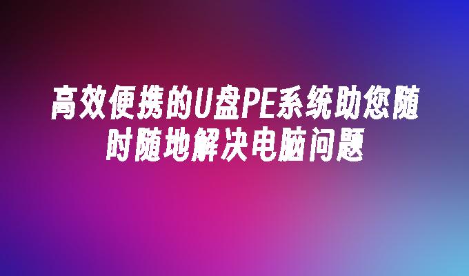高效便携的U盘PE系统助您随时随地解决电脑问题