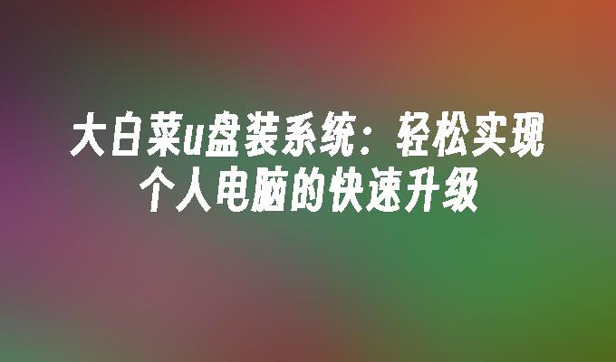 大白菜u盘装系统:轻松实现个人电脑的快速升级