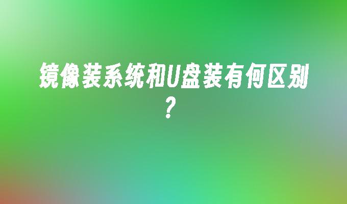 镜像装系统和U盘装有何区别?