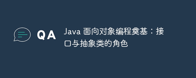 Java 面向对象编程奠基：接口与抽象类的角色-java教程-