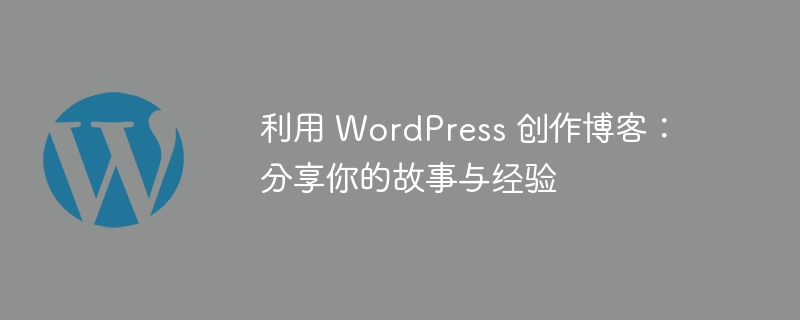 利用 WordPress 创作博客：分享你的故事与经验