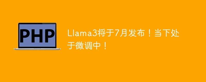 llama3将于7月发布！当下处于微调中！