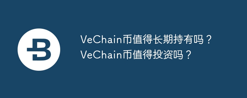 vechain币值得长期持有吗?vechain币值得投资吗?