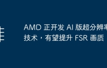 AMD 正开发 AI 版超分辨率技术，有望提升 FSR 画质