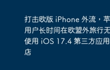 打击欧版 iPhone 外流，苹果用户长时间在欧盟外旅行无法使用 iOS 17.4 第三方应用商店
