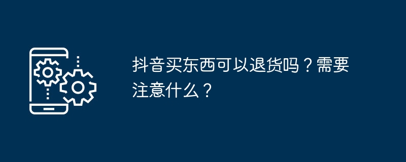 Douyin에서 구매한 물건을 반품할 수 있나요? 무엇에 주의해야 합니까?