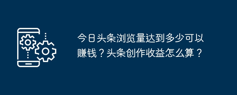 Toutiao는 얼마나 많은 조회수로 돈을 벌 수 있나요? 헤드라인 생성으로 인한 수입은 어떻게 계산하나요?