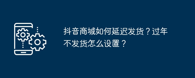 Douyin Mall은 어떻게 배송을 지연하나요? 구정 기간 동안 배송되지 않도록 설정하는 방법은 무엇입니까?