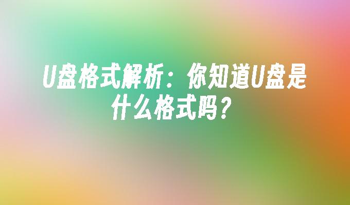 U盘格式解析:你知道U盘是什么格式吗?