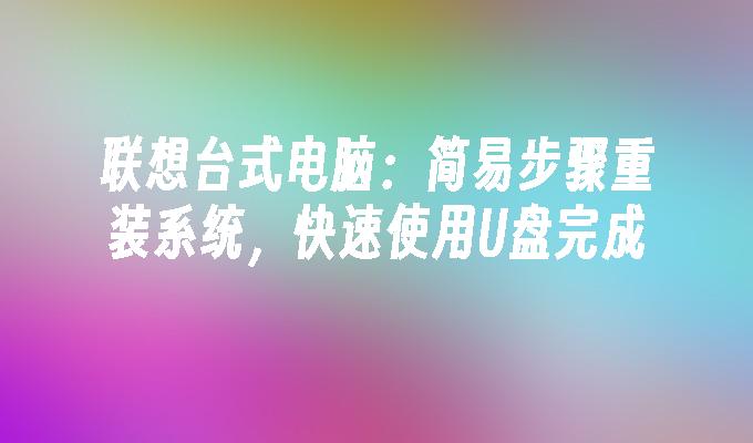 联想台式电脑:简易步骤重装系统,快速使用U盘完成