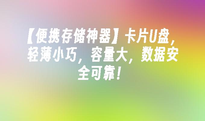 【便携存储神器】卡片U盘，轻薄小巧，容量大，数据安全可靠！