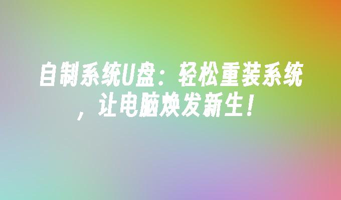 自制系统U盘:轻松重装系统,让电脑焕发新生!