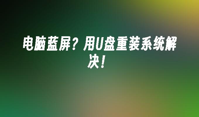 电脑蓝屏?用U盘重装系统解决!