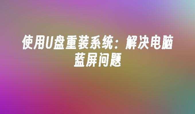 使用U盘重装系统:解决电脑蓝屏问题