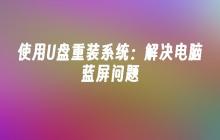 使用U盘重装系统：解决电脑蓝屏问题