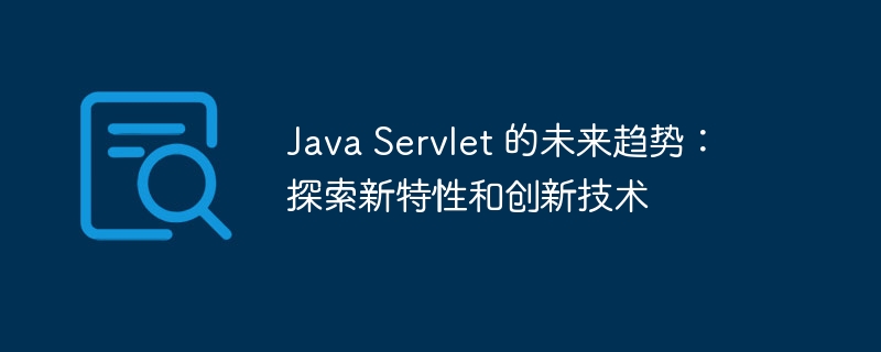 Java Servlet 的未来趋势：探索新特性和创新技术-java教程-
