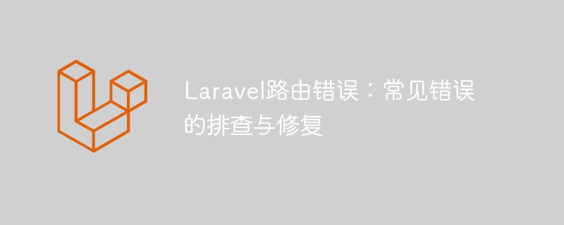 Laravel路由错误：常见错误的排查与修复-Laravel-