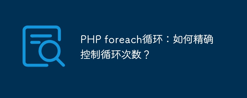 PHP foreach循环：如何精确控制循环次数？-php教程-