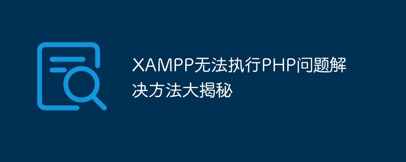xampp无法执行php问题解决方法大揭秘