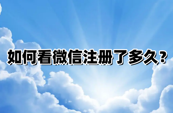 如何看微信注册了多久？看微信注册了多久的方法-电脑软件-