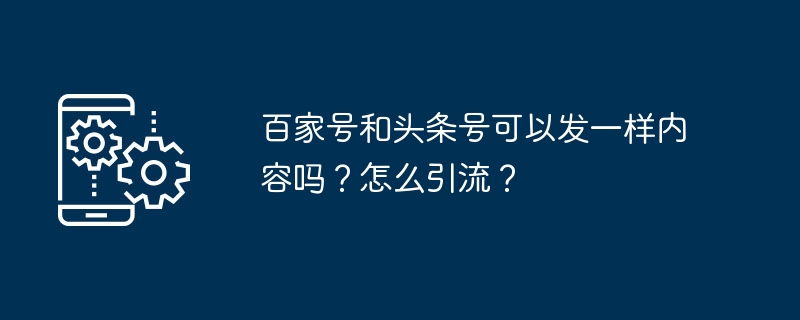 Baijia アカウントと Toutiao アカウントは同じコンテンツを投稿できますか?トラフィックを迂回するにはどうすればよいですか?