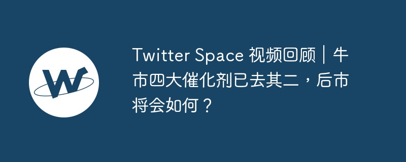 twitter space 视频回顾｜牛市四大催化剂已去其二，后市将会如何？