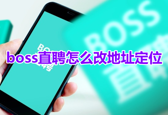 boss直聘怎么改地址定位呢？boss直聘默认地址定位修改方法！-手机软件-