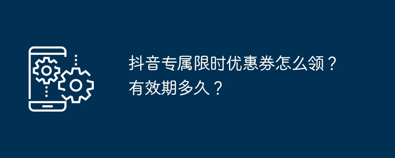 抖音专属限时优惠券怎么领？有效期多久？-手机软件-