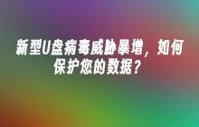 新型U盘病毒威胁暴增，如何保护您的数据？