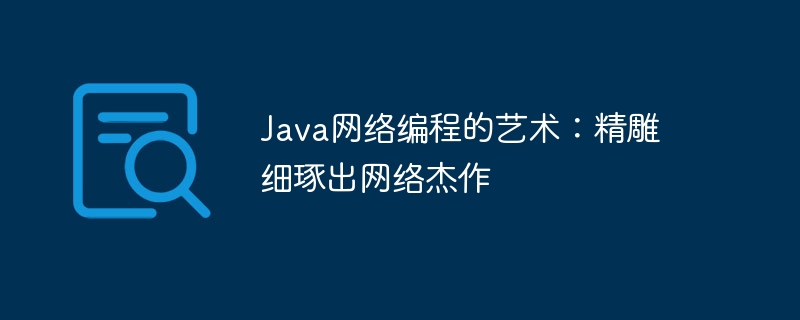 Java网络编程的艺术：精雕细琢出网络杰作-java教程-