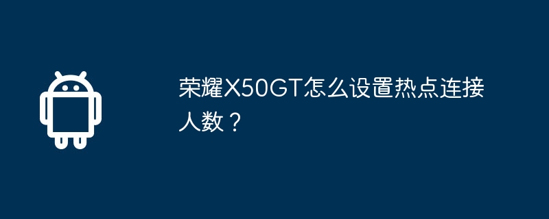 荣耀X50GT怎么设置热点连接人数？-安卓手机-